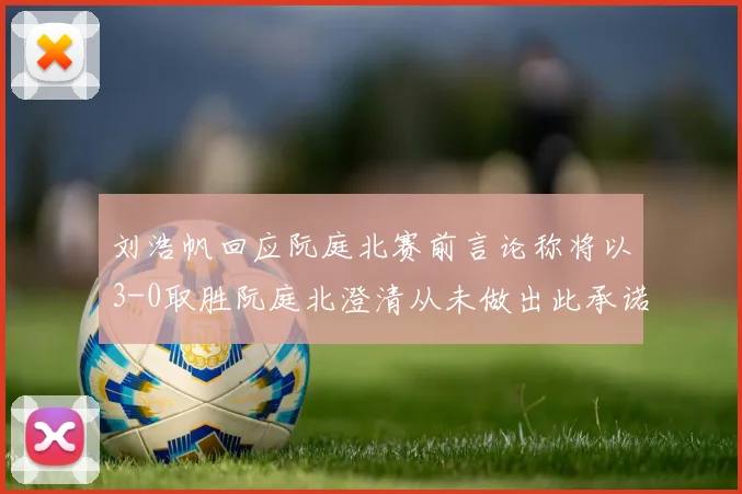 刘浩帆回应阮庭北赛前言论称将以3-0取胜阮庭北澄清从未做出此承诺