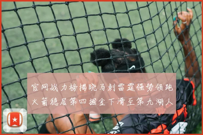 官网战力榜揭晓马刺雷霆强势领跑火箭稳居第四掘金下滑至第九湖人十名勇士十六快船十九