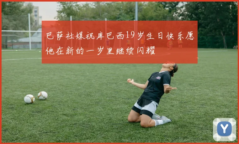 巴萨社媒祝库巴西19岁生日快乐愿他在新的一岁里继续闪耀
