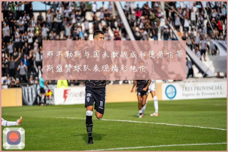 那不勒斯与国米激战成和德劳伦蒂斯盛赞球队表现精彩绝伦