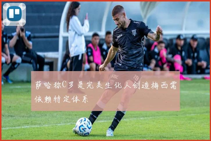 萨哈称C罗是完美生化人创造梅西需依赖特定体系