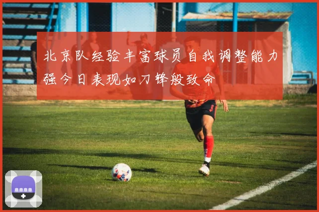 北京队经验丰富球员自我调整能力强今日表现如刀锋般致命