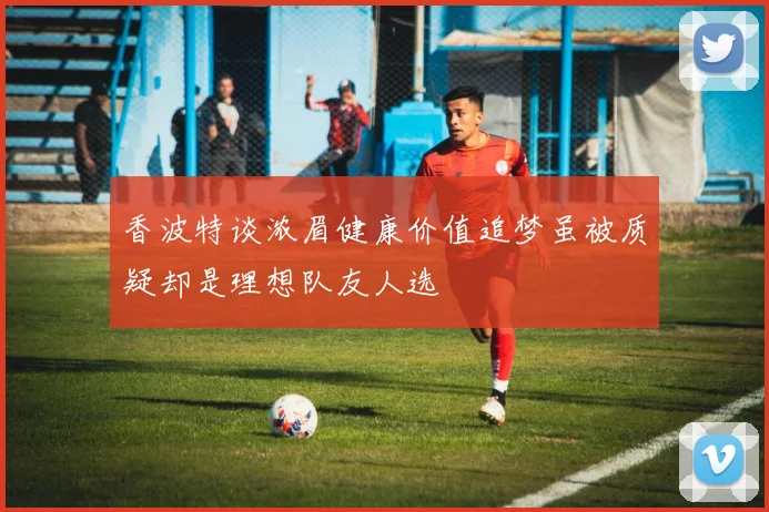 香波特谈浓眉健康价值追梦虽被质疑却是理想队友人选