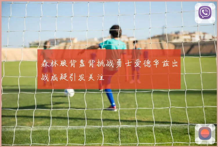 森林狼背靠背挑战勇士爱德华兹出战成疑引发关注