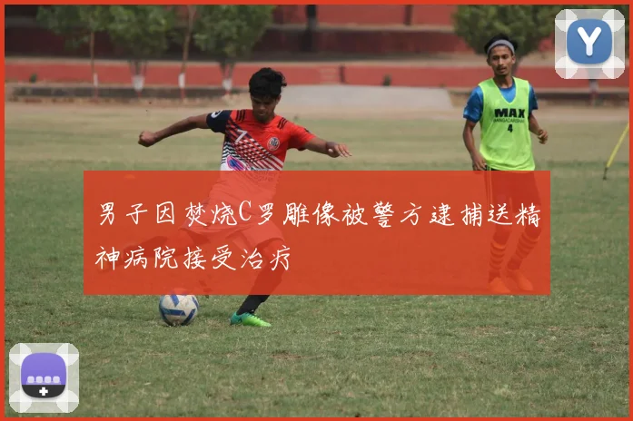 男子因焚烧C罗雕像被警方逮捕送精神病院接受治疗
