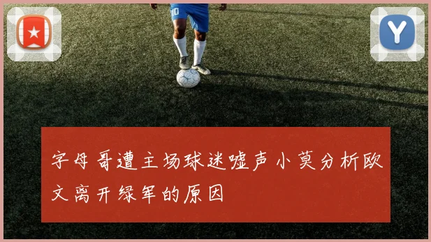 字母哥遭主场球迷嘘声小莫分析欧文离开绿军的原因