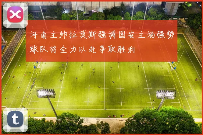 河南主帅拉莫斯强调国安主场强势球队将全力以赴争取胜利