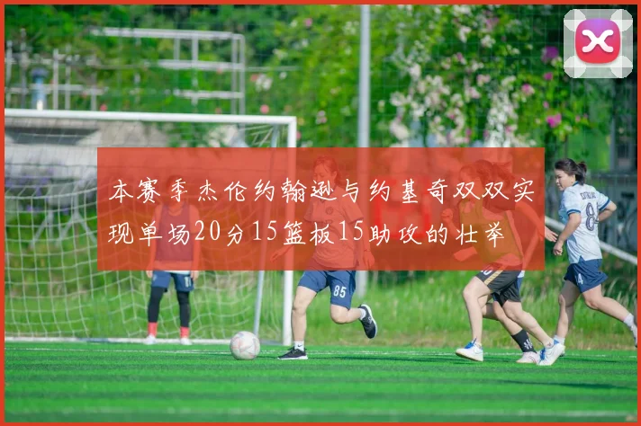 本赛季杰伦约翰逊与约基奇双双实现单场20分15篮板15助攻的壮举