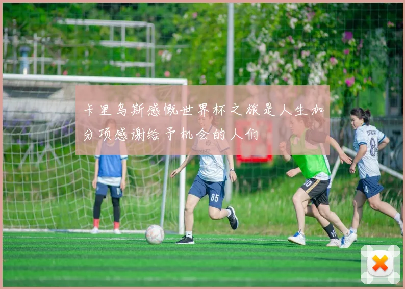 卡里乌斯感慨世界杯之旅是人生加分项感谢给予机会的人们