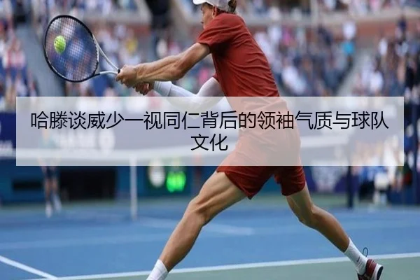 哈滕谈威少一视同仁背后的领袖气质与球队文化（ManBetX）